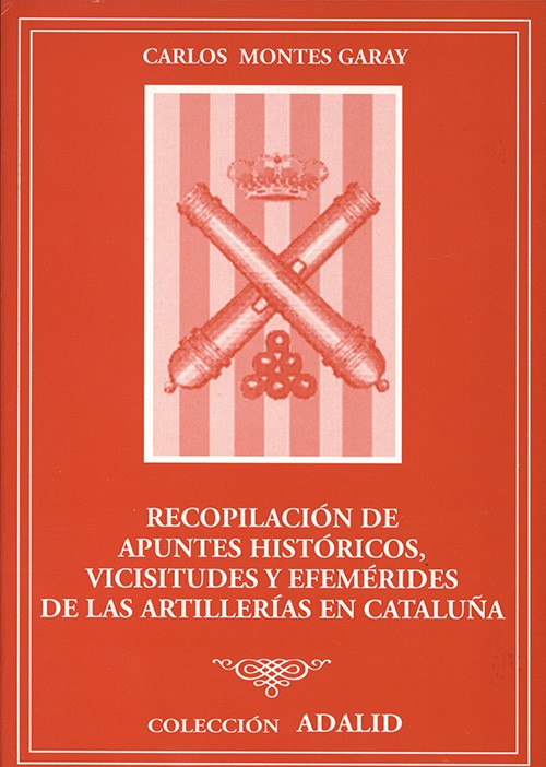 RECOPILACIÓN DE APUNTES HISTÓRICOS, VICISITUDES Y EFEMÉRIDES DE LA ARTILLERÍA EN CATALUÑA